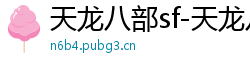 天龙八部sf-天龙八部私服网站-每日新开天龙八部发布网